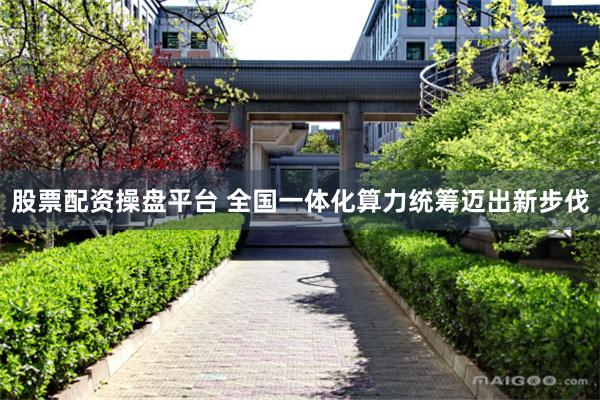 股票配资操盘平台 全国一体化算力统筹迈出新步伐