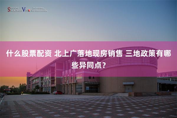 什么股票配资 北上广落地现房销售 三地政策有哪些异同点？