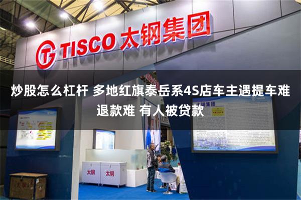 炒股怎么杠杆 多地红旗泰岳系4S店车主遇提车难退款难 有人被贷款