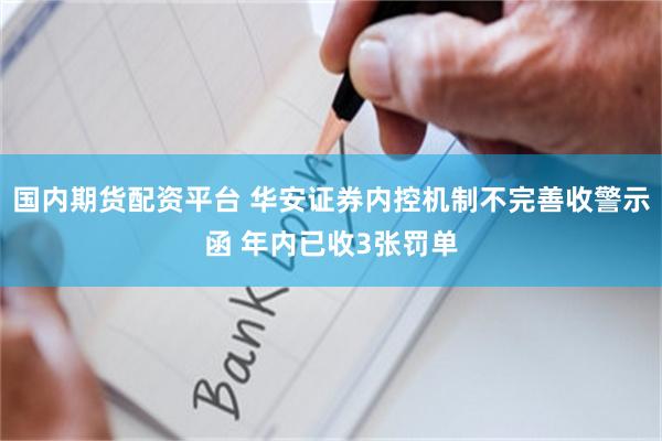 国内期货配资平台 华安证券内控机制不完善收警示函 年内已收3张罚单