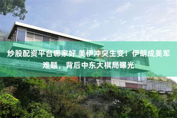 炒股配资平台哪家好 美伊冲突生变！伊朗成美军难题，背后中东大棋局曝光