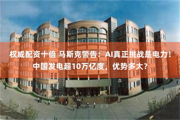 权威配资十倍 马斯克警告：AI真正挑战是电力！中国发电超10万亿度，优势多大？
