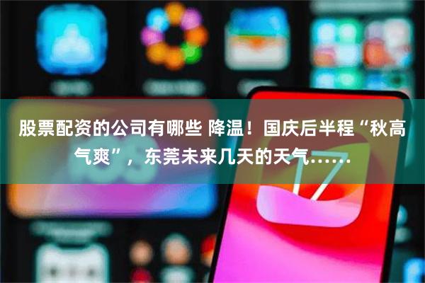 股票配资的公司有哪些 降温！国庆后半程“秋高气爽”，东莞未来几天的天气……