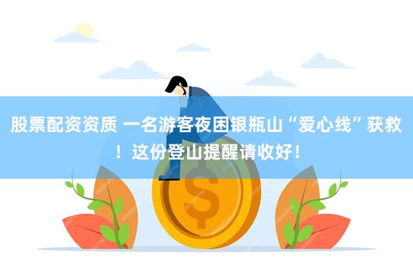 股票配资资质 一名游客夜困银瓶山“爱心线”获救！这份登山提醒请收好！