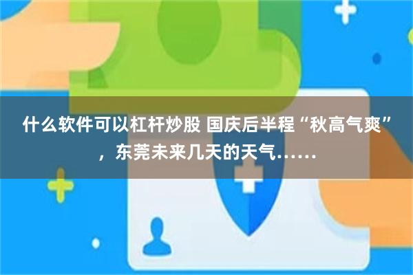 什么软件可以杠杆炒股 国庆后半程“秋高气爽”，东莞未来几天的天气……