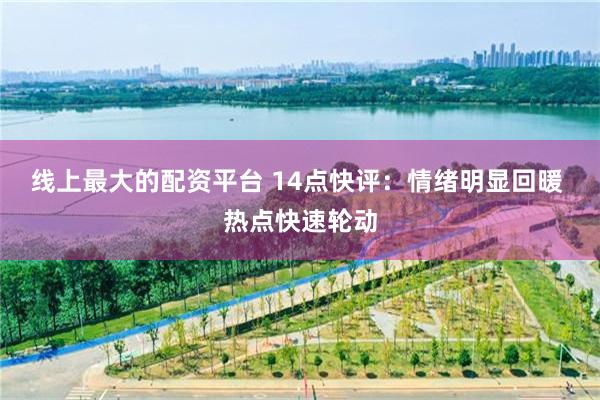 线上最大的配资平台 14点快评：情绪明显回暖 热点快速轮动