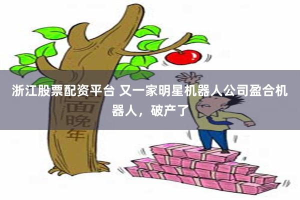 浙江股票配资平台 又一家明星机器人公司盈合机器人，破产了