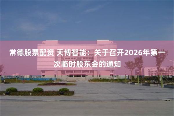 常德股票配资 天博智能：关于召开2026年第一次临时股东会的通知