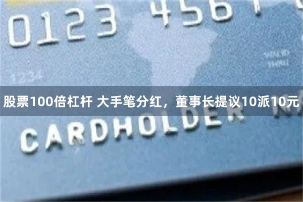 股票100倍杠杆 大手笔分红，董事长提议10派10元
