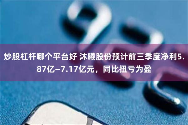 炒股杠杆哪个平台好 沐曦股份预计前三季度净利5.87亿—7.17亿元,同比扭亏为盈