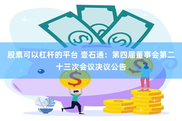 股票可以杠杆的平台 壹石通：第四届董事会第二十三次会议决议公告