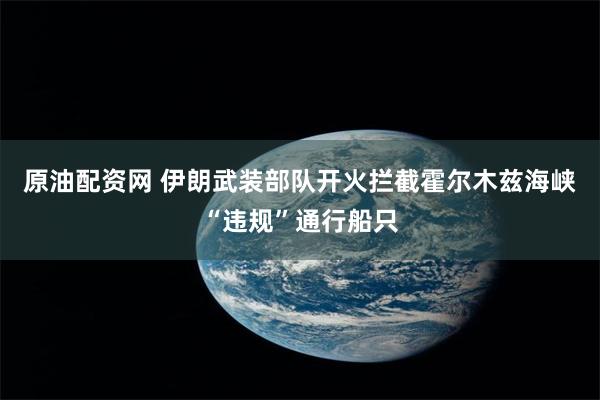 原油配资网 伊朗武装部队开火拦截霍尔木兹海峡“违规”通行船只