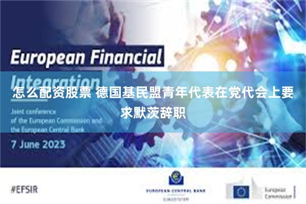 怎么配资股票 德国基民盟青年代表在党代会上要求默茨辞职