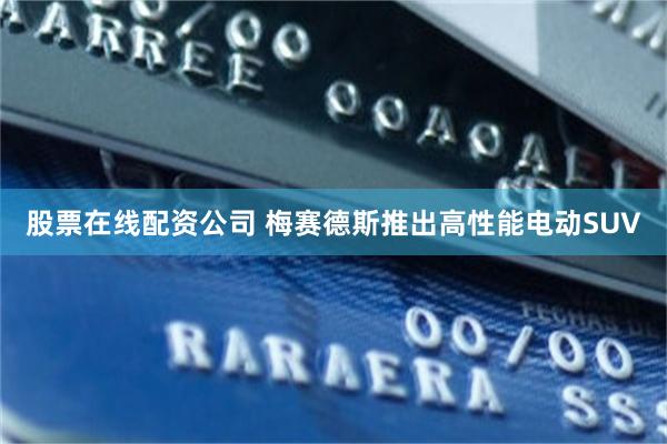 股票在线配资公司 梅赛德斯推出高性能电动SUV