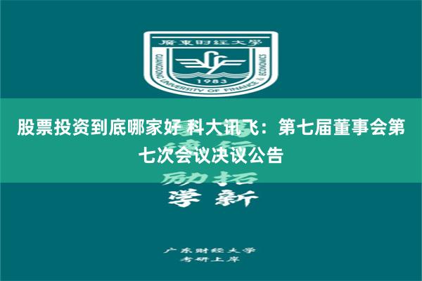 股票投资到底哪家好 科大讯飞：第七届董事会第七次会议决议公告