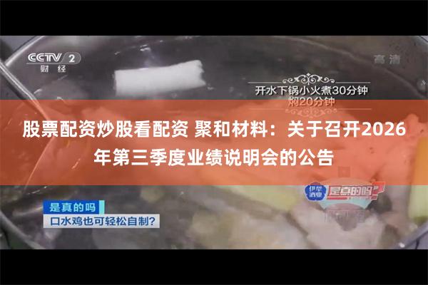 股票配资炒股看配资 聚和材料：关于召开2026年第三季度业绩说明会的公告