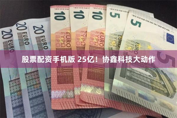 股票配资手机版 25亿！协鑫科技大动作