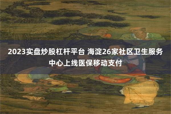 2023实盘炒股杠杆平台 海淀26家社区卫生服务中心上线医保移动支付