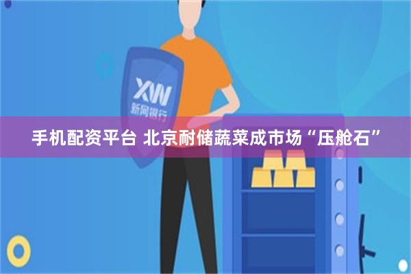 手机配资平台 北京耐储蔬菜成市场“压舱石”