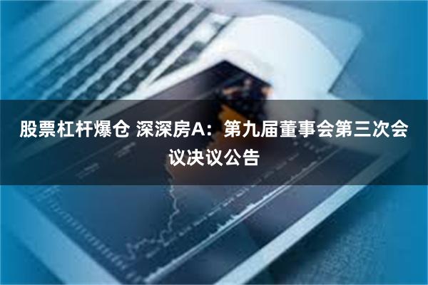 股票杠杆爆仓 深深房A：第九届董事会第三次会议决议公告