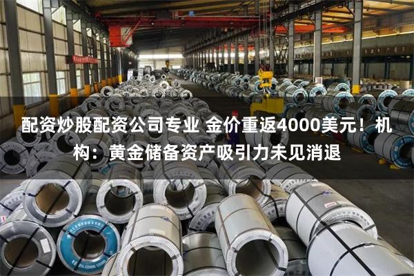 配资炒股配资公司专业 金价重返4000美元!机构:黄金储备资产吸引力未见消退