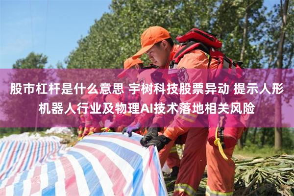 股市杠杆是什么意思 宇树科技股票异动 提示人形机器人行业及物理AI技术落地相关风险