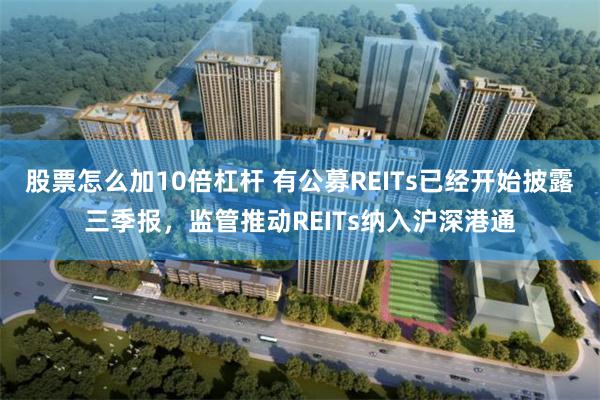 股票怎么加10倍杠杆 有公募REITs已经开始披露三季报，监管推动REITs纳入沪深港通