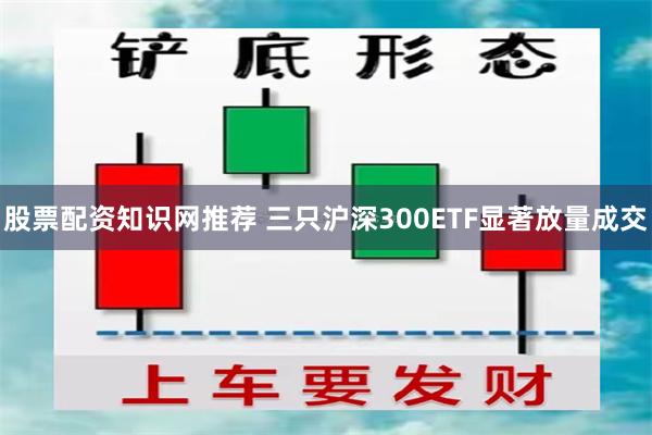 股票配资知识网推荐 三只沪深300ETF显著放量成交
